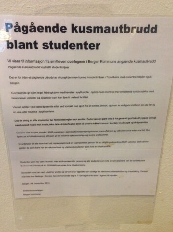 Mandag 9. november ble studenter ved Universitetet i Bergen møtt med dette oppslaget om pågående kusma-utbrudd blant studenter. Studenter oppfordres til ikke å drikke av hverandres flasker, og unngå hode til hode-kontakt. Informasjonen er fra smittevernkontoret i Bergen kommune. (Foto: Rebekka Lae) Mandag 9. november ble studenter ved Universitetet i Bergen møtt med dette oppslaget om pågående kusma-utbrudd blant studenter. Studenter oppfordres til ikke å drikke av hverandres flasker, og unngå hode til hode-kontakt. Informasjonen er fra smittevernkontoret i Bergen kommune. (Foto: Rebekka Lae)